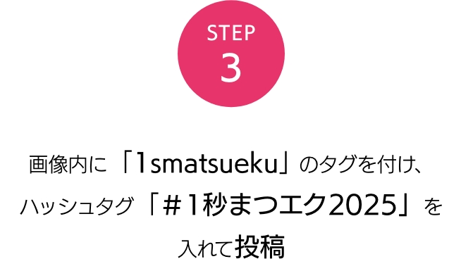 STEP3 画像内に「1smatsueku」のタグを付け、ハッシュタグ「＃1秒まつエク2025」を入れて投稿