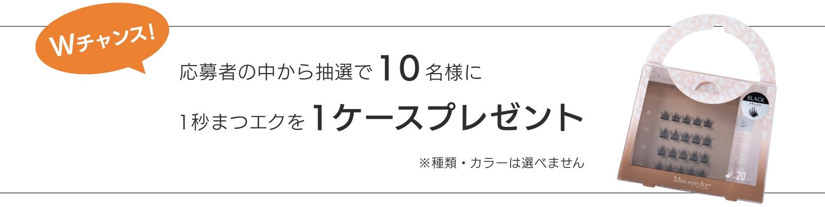 Wチャンス！ 応募者の中から抽選で10名様に1秒まつエクを1ケースプレゼント